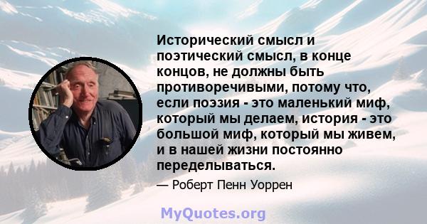 Исторический смысл и поэтический смысл, в конце концов, не должны быть противоречивыми, потому что, если поэзия - это маленький миф, который мы делаем, история - это большой миф, который мы живем, и в нашей жизни