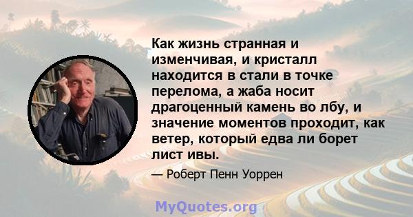 Как жизнь странная и изменчивая, и кристалл находится в стали в точке перелома, а жаба носит драгоценный камень во лбу, и значение моментов проходит, как ветер, который едва ли борет лист ивы.