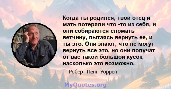 Когда ты родился, твой отец и мать потеряли что -то из себя, и они собираются сломать ветчину, пытаясь вернуть ее, и ты это. Они знают, что не могут вернуть все это, но они получат от вас такой большой кусок, насколько