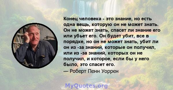 Конец человека - это знание, но есть одна вещь, которую он не может знать. Он не может знать, спасет ли знание его или убьет его. Он будет убит, все в порядке, но он не может знать, убит ли он из -за знаний, которые он