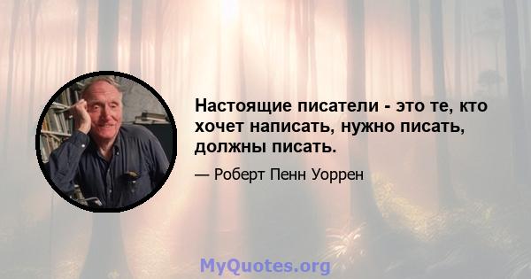 Настоящие писатели - это те, кто хочет написать, нужно писать, должны писать.