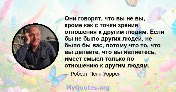 Они говорят, что вы не вы, кроме как с точки зрения отношения к другим людям. Если бы не было других людей, не было бы вас, потому что то, что вы делаете, что вы являетесь, имеет смысл только по отношению к другим людям.