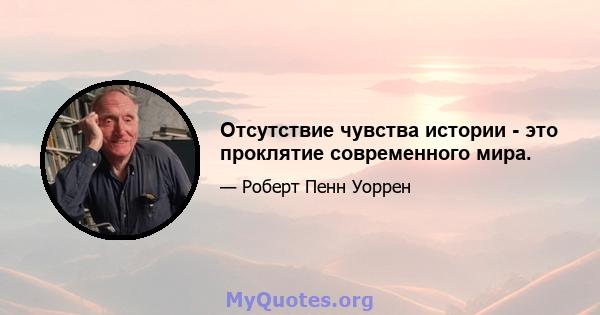 Отсутствие чувства истории - это проклятие современного мира.