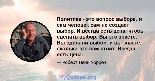 Политика - это вопрос выбора, и сам человек сам не создает выбор. И всегда есть цена, чтобы сделать выбор. Вы это знаете. Вы сделали выбор, и вы знаете, сколько это вам стоит. Всегда есть цена.