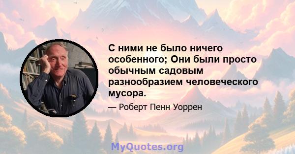 С ними не было ничего особенного; Они были просто обычным садовым разнообразием человеческого мусора.