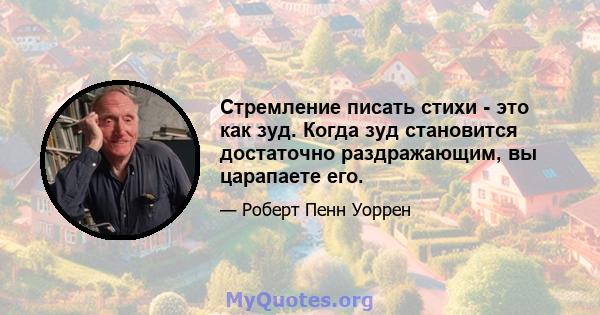 Стремление писать стихи - это как зуд. Когда зуд становится достаточно раздражающим, вы царапаете его.