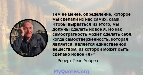 Тем не менее, определение, которое мы сделали из нас самих, сами. Чтобы вырваться из этого, мы должны сделать новое я. Но как самоотратность может сделать себя, когда самоотверженность, которая является, является