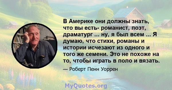 В Америке они должны знать, что вы есть- романист, поэт, драматург ... ну, я был всем ... Я думаю, что стихи, романы и истории исчезают из одного и того же семени. Это не похоже на то, чтобы играть в поло и вязать.