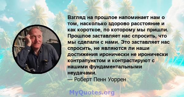 Взгляд на прошлое напоминает нам о том, насколько здорово расстояние и как короткое, по которому мы пришли. Прошлое заставляет нас спросить, что мы сделали с нами. Это заставляет нас спросить, не являются ли наши