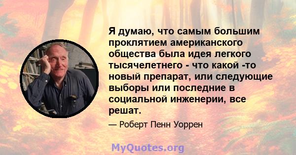 Я думаю, что самым большим проклятием американского общества была идея легкого тысячелетнего - что какой -то новый препарат, или следующие выборы или последние в социальной инженерии, все решат.