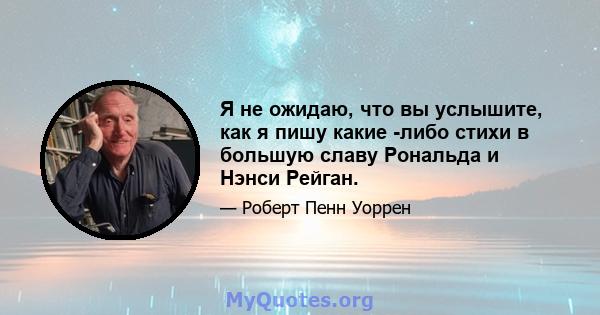 Я не ожидаю, что вы услышите, как я пишу какие -либо стихи в большую славу Рональда и Нэнси Рейган.