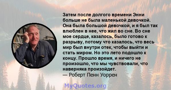 Затем после долгого времени Энни больше не была маленькой девочкой. Она была большой девочкой, и я был так влюблен в нее, что жил во сне. Во сне мое сердце, казалось, было готово к разрыву, потому что казалось, что весь 