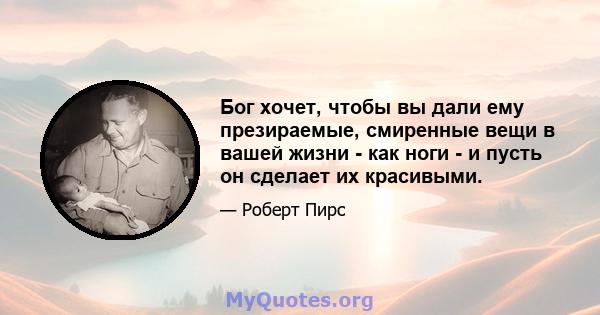 Бог хочет, чтобы вы дали ему презираемые, смиренные вещи в вашей жизни - как ноги - и пусть он сделает их красивыми.