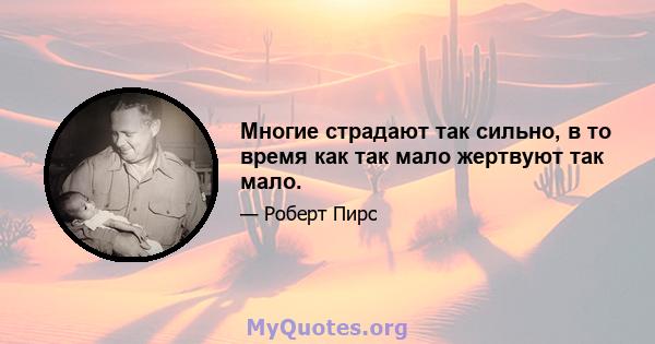 Многие страдают так сильно, в то время как так мало жертвуют так мало.