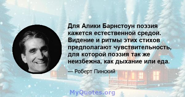 Для Алики Барнстоун поэзия кажется естественной средой. Видение и ритмы этих стихов предполагают чувствительность, для которой поэзия так же неизбежна, как дыхание или еда.