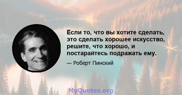 Если то, что вы хотите сделать, это сделать хорошее искусство, решите, что хорошо, и постарайтесь подражать ему.