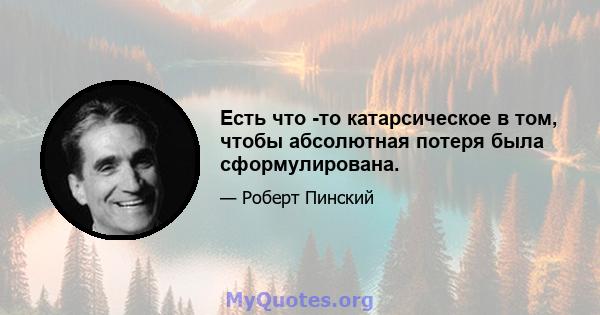 Есть что -то катарсическое в том, чтобы абсолютная потеря была сформулирована.