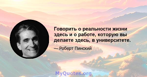 Говорить о реальности жизни здесь и о работе, которую вы делаете здесь, в университете.