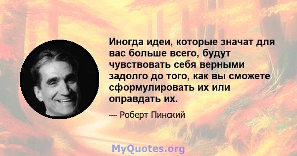 Иногда идеи, которые значат для вас больше всего, будут чувствовать себя верными задолго до того, как вы сможете сформулировать их или оправдать их.