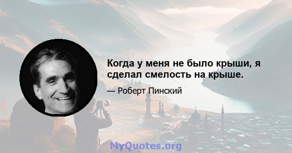 Когда у меня не было крыши, я сделал смелость на крыше.