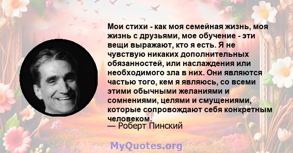 Мои стихи - как моя семейная жизнь, моя жизнь с друзьями, мое обучение - эти вещи выражают, кто я есть. Я не чувствую никаких дополнительных обязанностей, или наслаждения или необходимого зла в них. Они являются частью