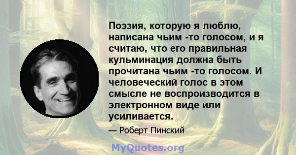 Поэзия, которую я люблю, написана чьим -то голосом, и я считаю, что его правильная кульминация должна быть прочитана чьим -то голосом. И человеческий голос в этом смысле не воспроизводится в электронном виде или