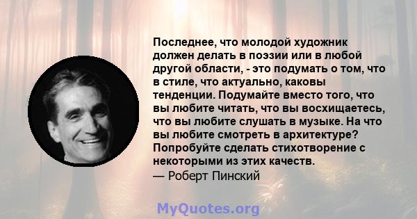 Последнее, что молодой художник должен делать в поэзии или в любой другой области, - это подумать о том, что в стиле, что актуально, каковы тенденции. Подумайте вместо того, что вы любите читать, что вы восхищаетесь,