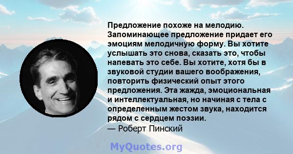 Предложение похоже на мелодию. Запоминающее предложение придает его эмоциям мелодичную форму. Вы хотите услышать это снова, сказать это, чтобы напевать это себе. Вы хотите, хотя бы в звуковой студии вашего воображения,