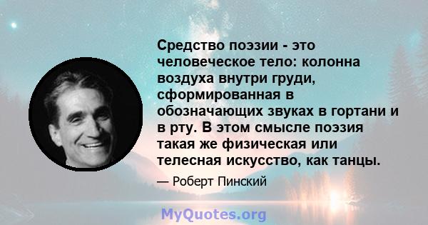 Средство поэзии - это человеческое тело: колонна воздуха внутри груди, сформированная в обозначающих звуках в гортани и в рту. В этом смысле поэзия такая же физическая или телесная искусство, как танцы.