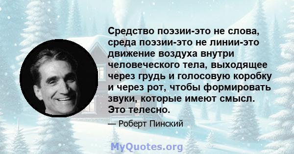 Средство поэзии-это не слова, среда поэзии-это не линии-это движение воздуха внутри человеческого тела, выходящее через грудь и голосовую коробку и через рот, чтобы формировать звуки, которые имеют смысл. Это телесно.