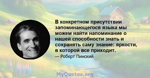 В конкретном присутствии запоминающегося языка мы можем найти напоминание о нашей способности знать и сохранять саму знание: яркости, в которой все приходит.