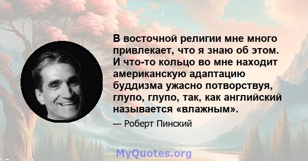 В восточной религии мне много привлекает, что я знаю об этом. И что-то кольцо во мне находит американскую адаптацию буддизма ужасно потворствуя, глупо, глупо, так, как английский называется «влажным».