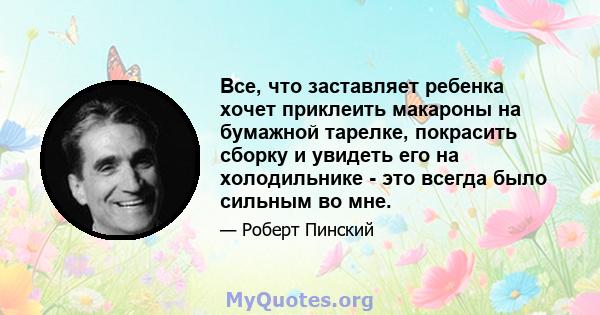 Все, что заставляет ребенка хочет приклеить макароны на бумажной тарелке, покрасить сборку и увидеть его на холодильнике - это всегда было сильным во мне.