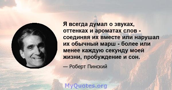 Я всегда думал о звуках, оттенках и ароматах слов - соединяя их вместе или нарушал их обычный марш - более или менее каждую секунду моей жизни, пробуждение и сон.