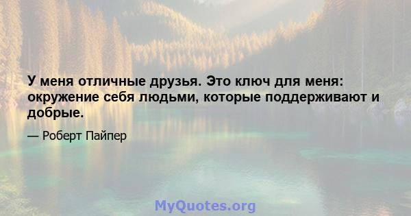 У меня отличные друзья. Это ключ для меня: окружение себя людьми, которые поддерживают и добрые.