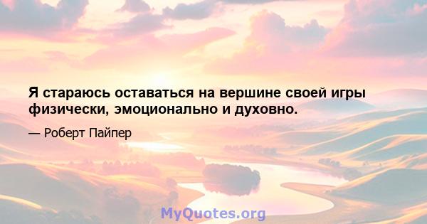 Я стараюсь оставаться на вершине своей игры физически, эмоционально и духовно.