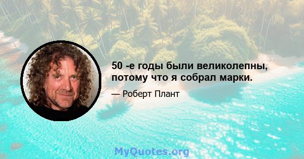 50 -е годы были великолепны, потому что я собрал марки.