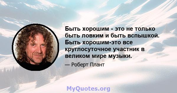 Быть хорошим - это не только быть ловким и быть вспышкой. Быть хорошим-это все круглосуточное участник в великом мире музыки.