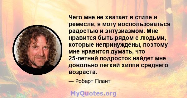 Чего мне не хватает в стиле и ремесле, я могу воспользоваться радостью и энтузиазмом. Мне нравится быть рядом с людьми, которые непринуждены, поэтому мне нравится думать, что 25-летний подросток найдет мне довольно