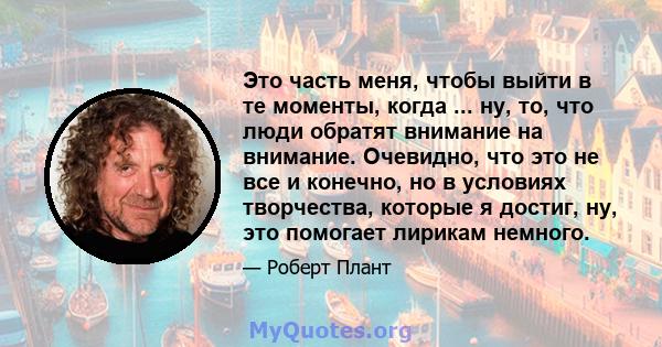 Это часть меня, чтобы выйти в те моменты, когда ... ну, то, что люди обратят внимание на внимание. Очевидно, что это не все и конечно, но в условиях творчества, которые я достиг, ну, это помогает лирикам немного.