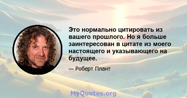 Это нормально цитировать из вашего прошлого. Но я больше заинтересован в цитате из моего настоящего и указывающего на будущее.