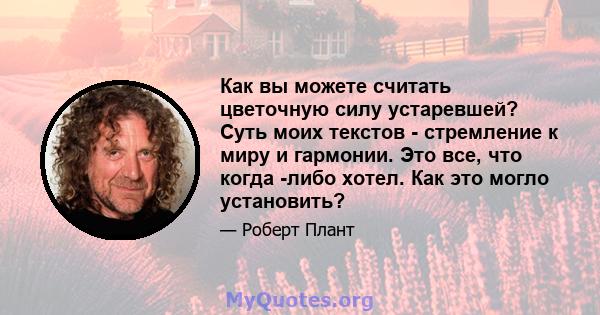 Как вы можете считать цветочную силу устаревшей? Суть моих текстов - стремление к миру и гармонии. Это все, что когда -либо хотел. Как это могло установить?