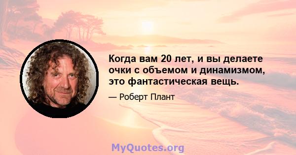 Когда вам 20 лет, и вы делаете очки с объемом и динамизмом, это фантастическая вещь.