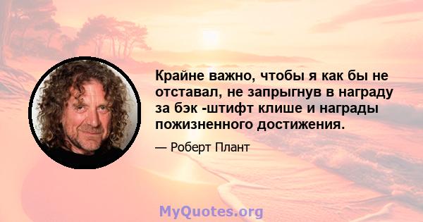 Крайне важно, чтобы я как бы не отставал, не запрыгнув в награду за бэк -штифт клише и награды пожизненного достижения.