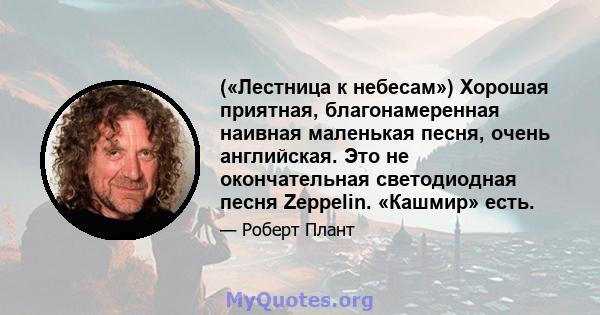 («Лестница к небесам») Хорошая приятная, благонамеренная наивная маленькая песня, очень английская. Это не окончательная светодиодная песня Zeppelin. «Кашмир» есть.