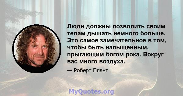 Люди должны позволить своим телам дышать немного больше. Это самое замечательное в том, чтобы быть напыщенным, прыгающим богом рока. Вокруг вас много воздуха.