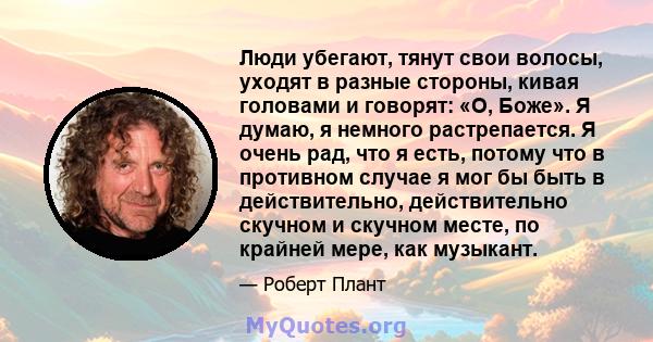 Люди убегают, тянут свои волосы, уходят в разные стороны, кивая головами и говорят: «О, Боже». Я думаю, я немного растрепается. Я очень рад, что я есть, потому что в противном случае я мог бы быть в действительно,