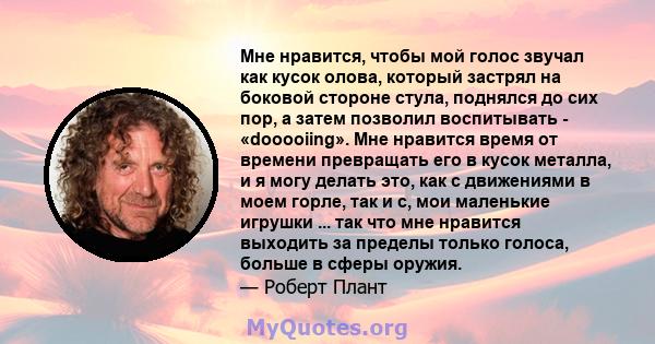 Мне нравится, чтобы мой голос звучал как кусок олова, который застрял на боковой стороне стула, поднялся до сих пор, а затем позволил воспитывать - «dooooiing». Мне нравится время от времени превращать его в кусок