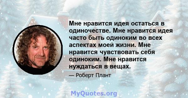 Мне нравится идея остаться в одиночестве. Мне нравится идея часто быть одиноким во всех аспектах моей жизни. Мне нравится чувствовать себя одиноким. Мне нравится нуждаться в вещах.