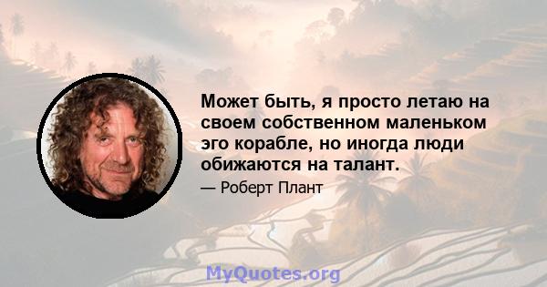 Может быть, я просто летаю на своем собственном маленьком эго корабле, но иногда люди обижаются на талант.